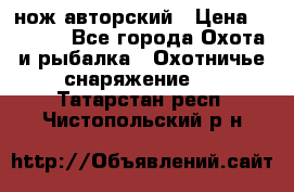 нож авторский › Цена ­ 2 500 - Все города Охота и рыбалка » Охотничье снаряжение   . Татарстан респ.,Чистопольский р-н